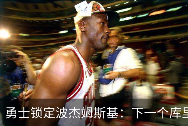 勇士锁定波杰姆斯基：下一个库里来了！