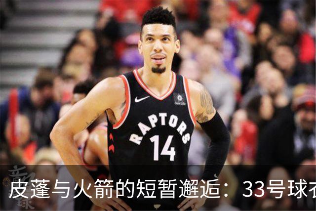 皮蓬与火箭的短暂邂逅：33号球衣背后的故事