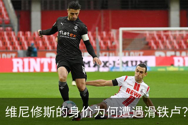 维尼修斯的身价为何遭遇滑铁卢？一场球场的光辉与阴霾